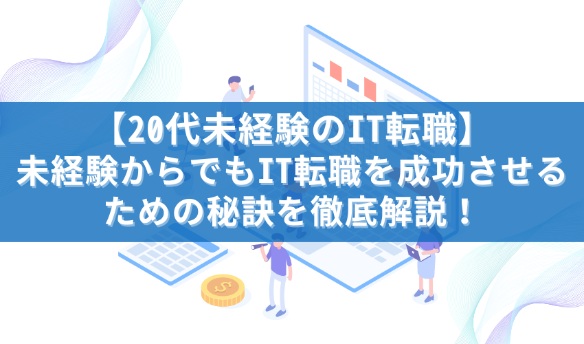 【20代未経験のIT転職】未経験からでもIT転職を成功させるための秘訣を徹底解説！