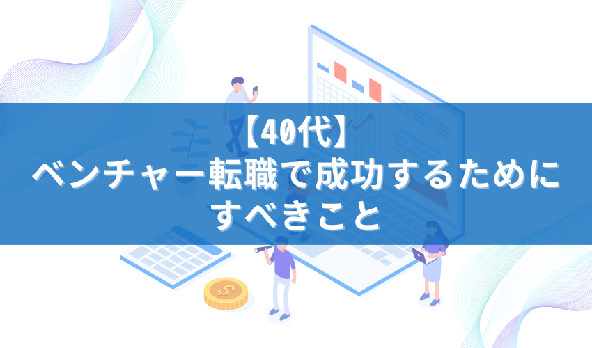 【40代】ベンチャー転職で成功するためにすべきこと