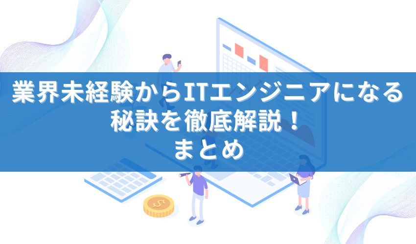 業界未経験からITエンジニアになる秘訣を徹底解説！まとめ