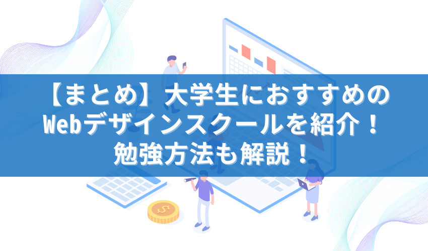 【まとめ】大学生におすすめのWebデザインスクールを紹介！勉強方法も解説！