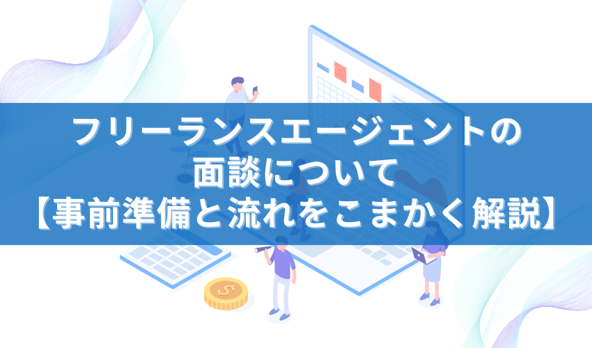 フリーランスエージェントの面談について【事前準備と流れをこまかく解説】