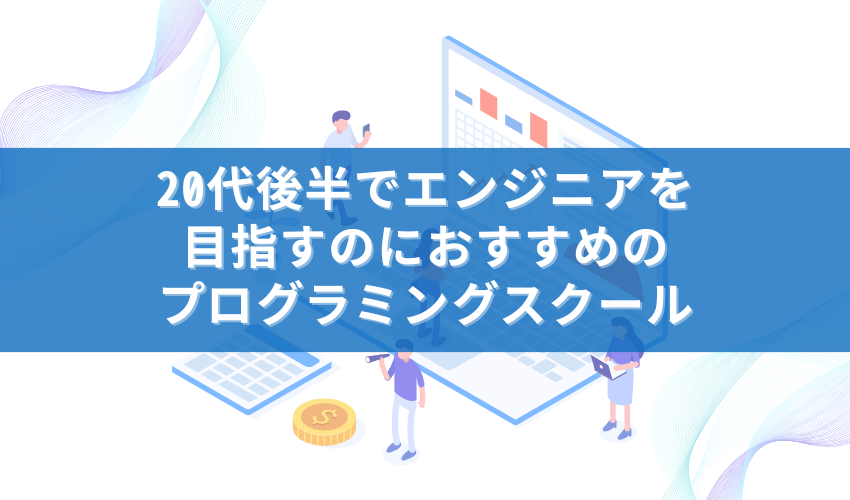 20代後半でエンジニアを目指すのにおすすめのプログラミングスクール